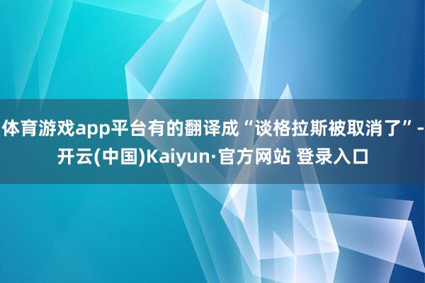 体育游戏app平台有的翻译成“谈格拉斯被取消了”-开云(中国)Kaiyun·官方网站 登录入口