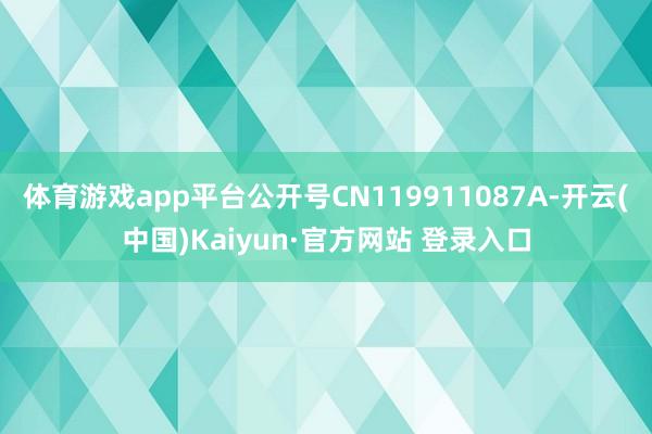 体育游戏app平台公开号CN119911087A-开云(中国)Kaiyun·官方网站 登录入口