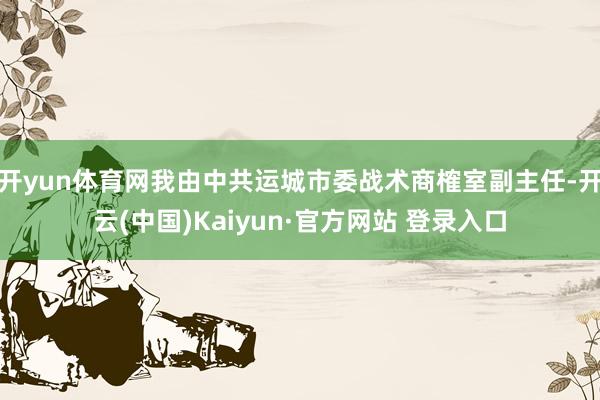 开yun体育网我由中共运城市委战术商榷室副主任-开云(中国)Kaiyun·官方网站 登录入口