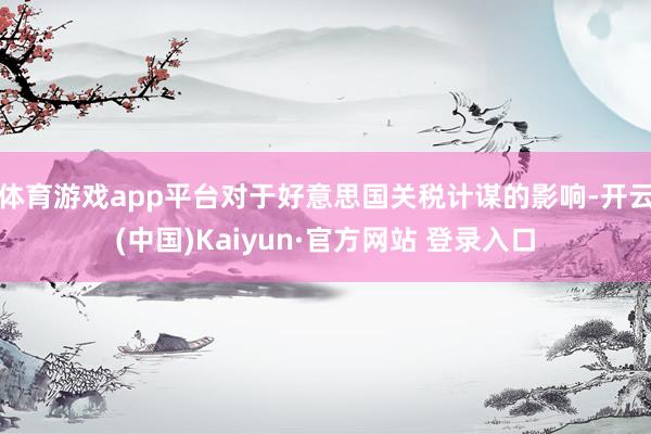 体育游戏app平台对于好意思国关税计谋的影响-开云(中国)Kaiyun·官方网站 登录入口