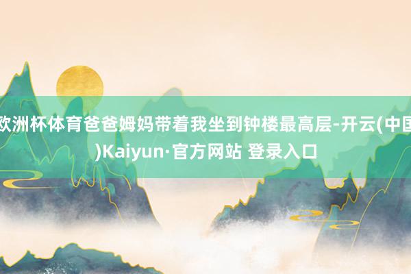 欧洲杯体育爸爸姆妈带着我坐到钟楼最高层-开云(中国)Kaiyun·官方网站 登录入口