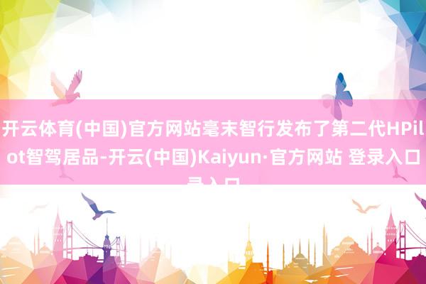 开云体育(中国)官方网站毫末智行发布了第二代HPilot智驾居品-开云(中国)Kaiyun·官方网站 登录入口