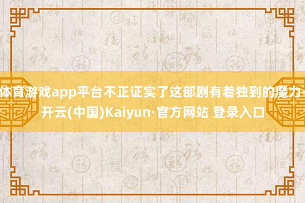 体育游戏app平台不正证实了这部剧有着独到的魔力-开云(中国)Kaiyun·官方网站 登录入口
