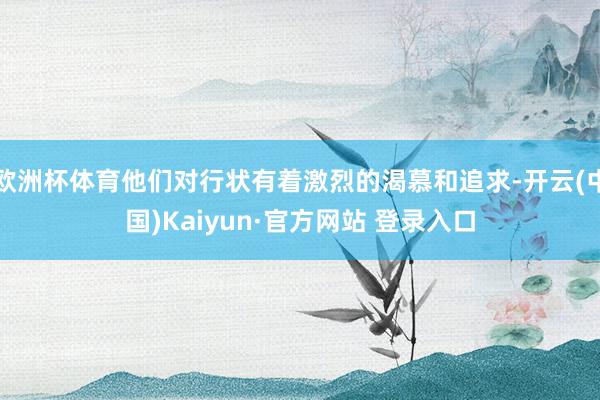 欧洲杯体育他们对行状有着激烈的渴慕和追求-开云(中国)Kaiyun·官方网站 登录入口