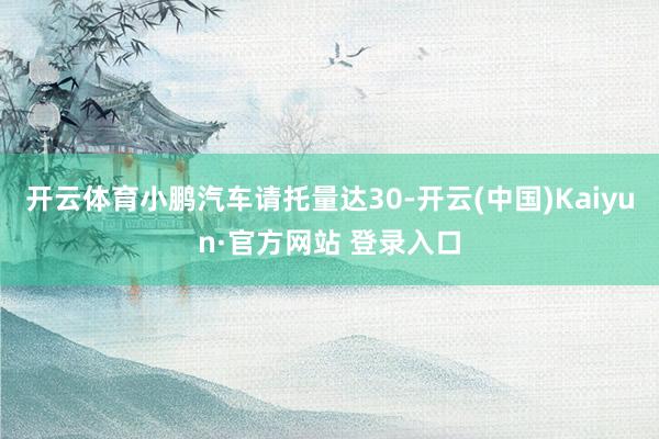 开云体育小鹏汽车请托量达30-开云(中国)Kaiyun·官方网站 登录入口