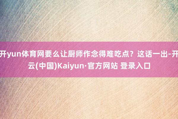 开yun体育网要么让厨师作念得难吃点？这话一出-开云(中国)Kaiyun·官方网站 登录入口