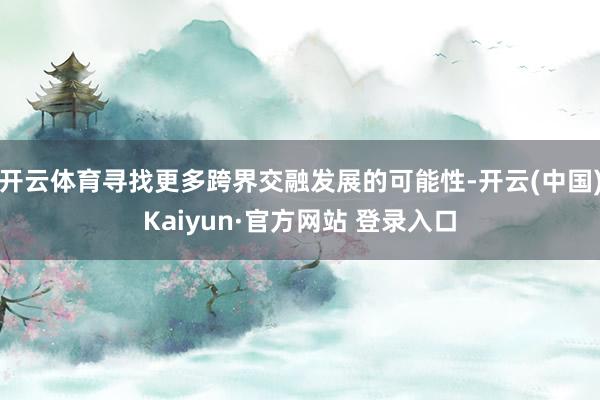 开云体育寻找更多跨界交融发展的可能性-开云(中国)Kaiyun·官方网站 登录入口