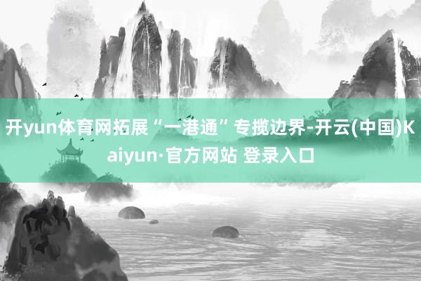 开yun体育网拓展“一港通”专揽边界-开云(中国)Kaiyun·官方网站 登录入口