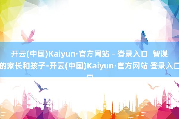 开云(中国)Kaiyun·官方网站 - 登录入口  智谋的家长和孩子-开云(中国)Kaiyun·官方网站 登录入口