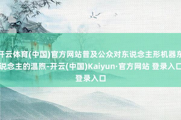 开云体育(中国)官方网站普及公众对东说念主形机器东说念主的温煦-开云(中国)Kaiyun·官方网站 登录入口