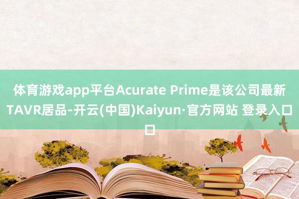 体育游戏app平台Acurate Prime是该公司最新TAVR居品-开云(中国)Kaiyun·官方网站 登录入口