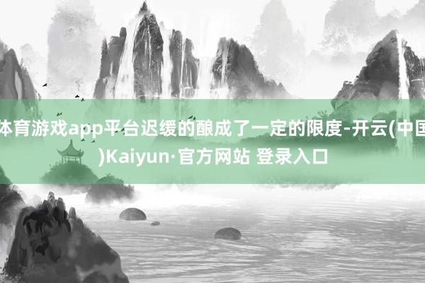 体育游戏app平台迟缓的酿成了一定的限度-开云(中国)Kaiyun·官方网站 登录入口