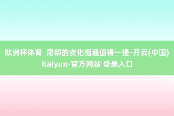 欧洲杯体育  　　尾部的变化相通值得一提-开云(中国)Kaiyun·官方网站 登录入口