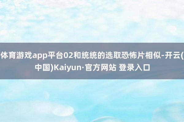 体育游戏app平台02和统统的选取恐怖片相似-开云(中国)Kaiyun·官方网站 登录入口