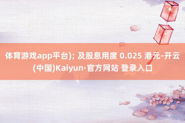 体育游戏app平台); 及股息用度 0.025 港元-开云(中国)Kaiyun·官方网站 登录入口