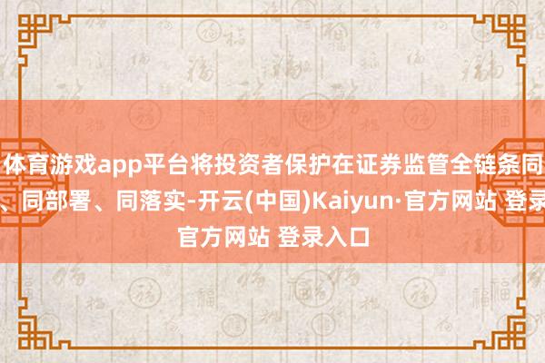 体育游戏app平台将投资者保护在证券监管全链条同标的、同部署、同落实-开云(中国)Kaiyun·官方网站 登录入口