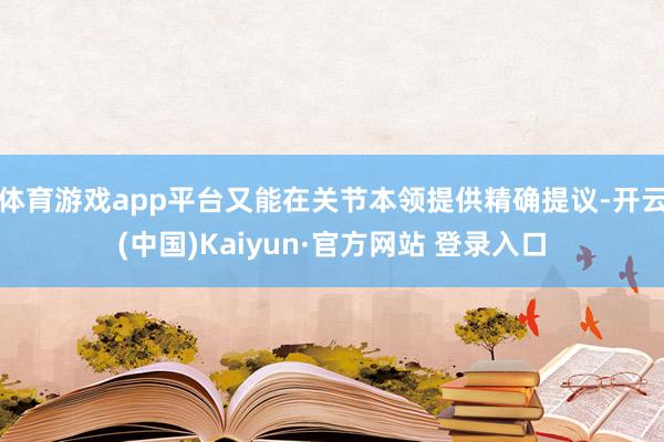 体育游戏app平台又能在关节本领提供精确提议-开云(中国)Kaiyun·官方网站 登录入口