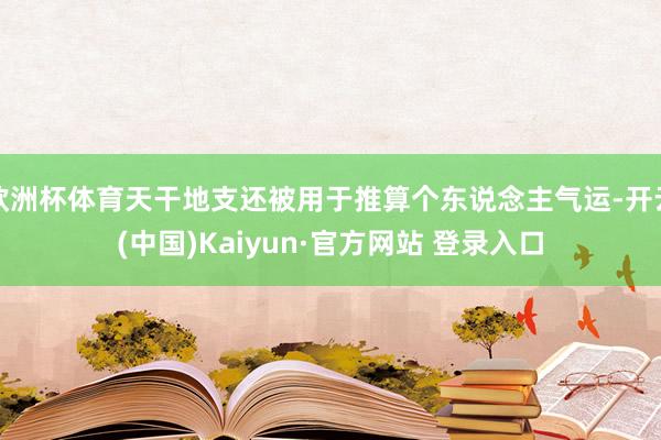 欧洲杯体育天干地支还被用于推算个东说念主气运-开云(中国)Kaiyun·官方网站 登录入口