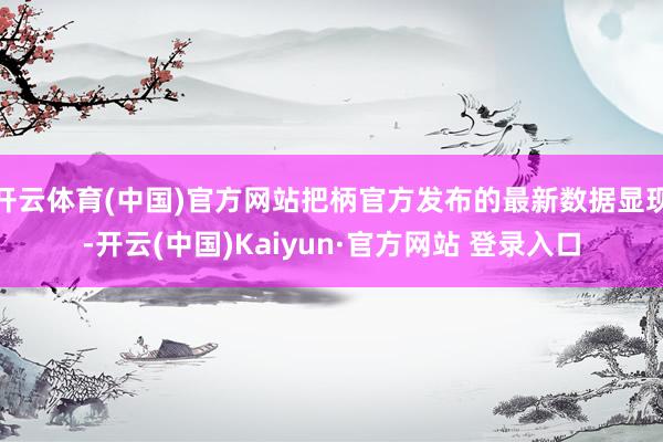 开云体育(中国)官方网站把柄官方发布的最新数据显现-开云(中国)Kaiyun·官方网站 登录入口