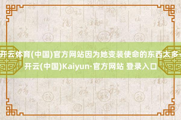 开云体育(中国)官方网站因为她变装使命的东西太多-开云(中国)Kaiyun·官方网站 登录入口