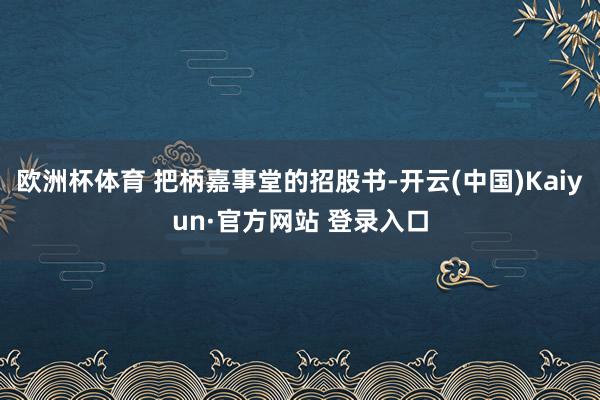 欧洲杯体育 把柄嘉事堂的招股书-开云(中国)Kaiyun·官方网站 登录入口