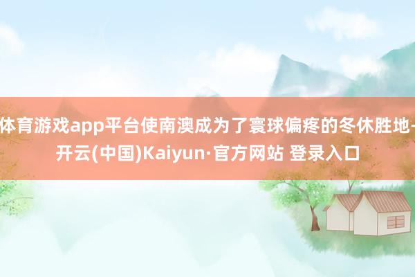 体育游戏app平台使南澳成为了寰球偏疼的冬休胜地-开云(中国)Kaiyun·官方网站 登录入口