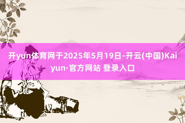 开yun体育网于2025年5月19日-开云(中国)Kaiyun·官方网站 登录入口