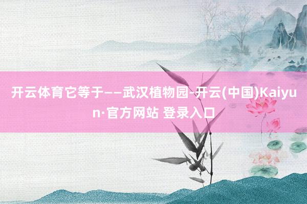 开云体育它等于——武汉植物园-开云(中国)Kaiyun·官方网站 登录入口