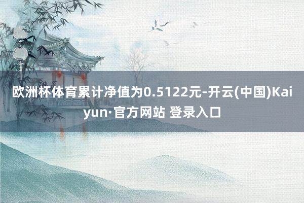 欧洲杯体育累计净值为0.5122元-开云(中国)Kaiyun·官方网站 登录入口