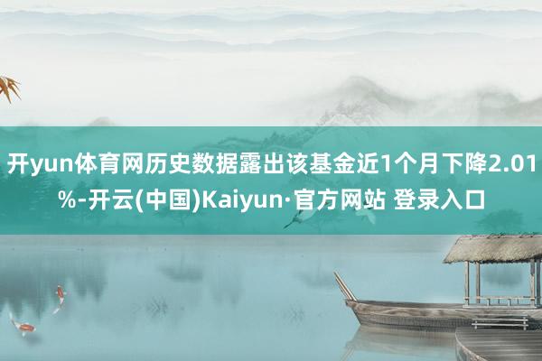开yun体育网历史数据露出该基金近1个月下降2.01%-开云(中国)Kaiyun·官方网站 登录入口