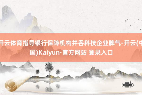 开云体育指导银行保障机构并吞科技企业脾气-开云(中国)Kaiyun·官方网站 登录入口
