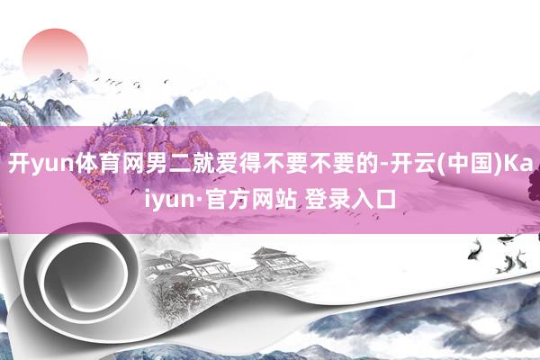 开yun体育网男二就爱得不要不要的-开云(中国)Kaiyun·官方网站 登录入口