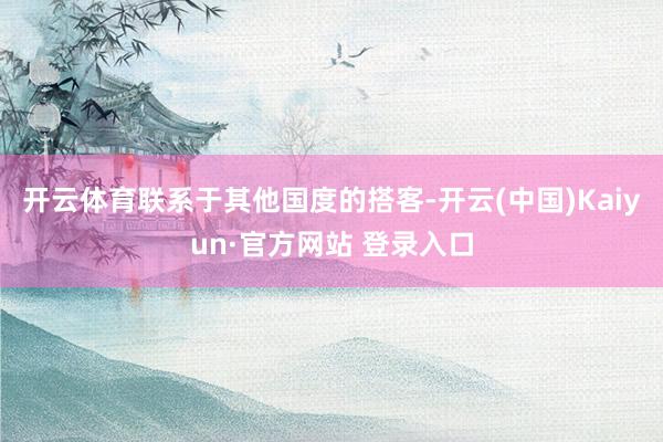 开云体育联系于其他国度的搭客-开云(中国)Kaiyun·官方网站 登录入口
