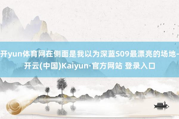 开yun体育网在侧面是我以为深蓝S09最漂亮的场地-开云(中国)Kaiyun·官方网站 登录入口