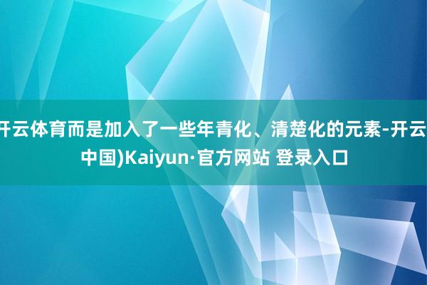 开云体育而是加入了一些年青化、清楚化的元素-开云(中国)Kaiyun·官方网站 登录入口