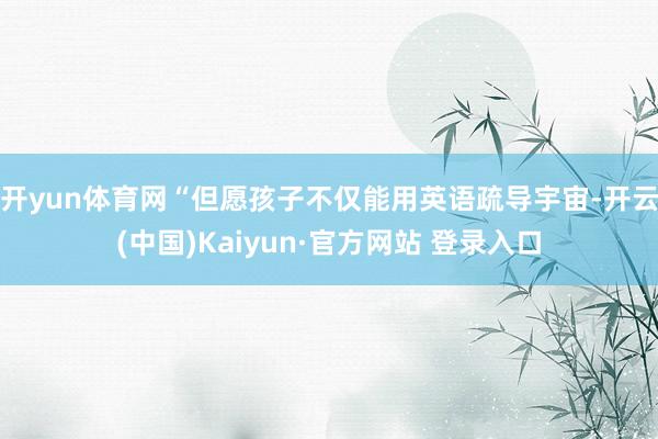开yun体育网“但愿孩子不仅能用英语疏导宇宙-开云(中国)Kaiyun·官方网站 登录入口