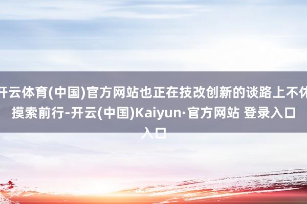 开云体育(中国)官方网站也正在技改创新的谈路上不休摸索前行-开云(中国)Kaiyun·官方网站 登录入口