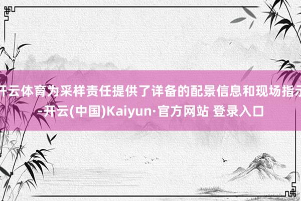 开云体育为采样责任提供了详备的配景信息和现场指示-开云(中国)Kaiyun·官方网站 登录入口