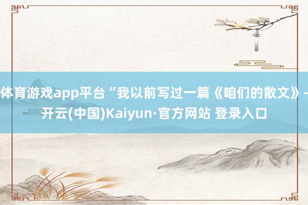 体育游戏app平台“我以前写过一篇《咱们的散文》-开云(中国)Kaiyun·官方网站 登录入口