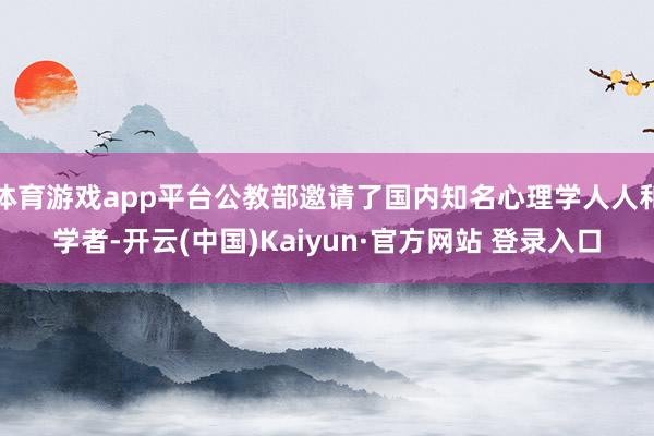 体育游戏app平台公教部邀请了国内知名心理学人人和学者-开云(中国)Kaiyun·官方网站 登录入口