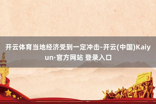 开云体育当地经济受到一定冲击-开云(中国)Kaiyun·官方网站 登录入口