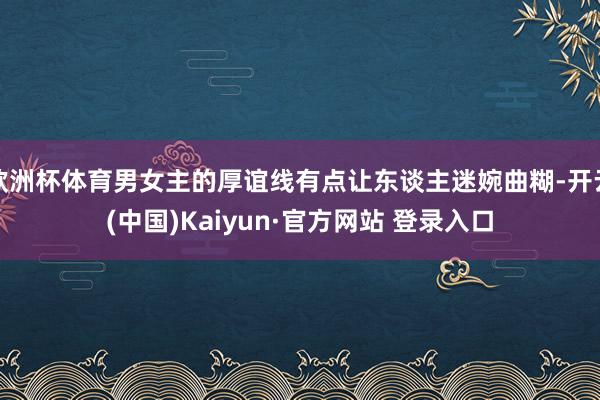 欧洲杯体育男女主的厚谊线有点让东谈主迷婉曲糊-开云(中国)Kaiyun·官方网站 登录入口