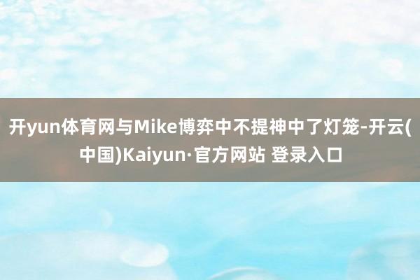 开yun体育网与Mike博弈中不提神中了灯笼-开云(中国)Kaiyun·官方网站 登录入口