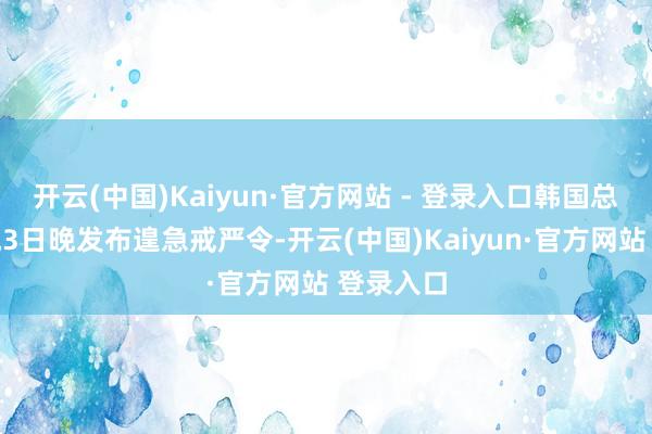 开云(中国)Kaiyun·官方网站 - 登录入口韩国总统尹锡悦3日晚发布遑急戒严令-开云(中国)Kaiyun·官方网站 登录入口