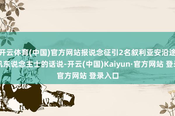 开云体育(中国)官方网站报说念征引2名叙利亚安沿途门音讯东说念主士的话说-开云(中国)Kaiyun·官方网站 登录入口