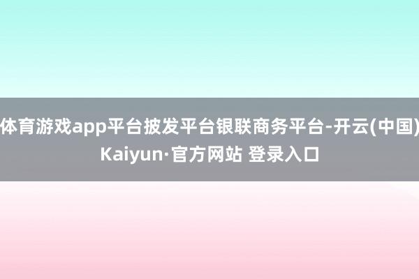 体育游戏app平台披发平台银联商务平台-开云(中国)Kaiyun·官方网站 登录入口