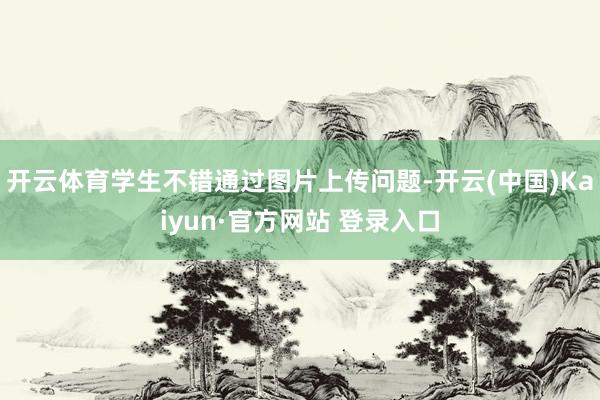 开云体育学生不错通过图片上传问题-开云(中国)Kaiyun·官方网站 登录入口