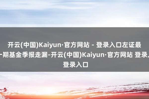开云(中国)Kaiyun·官方网站 - 登录入口左证最新一期基金季报走漏-开云(中国)Kaiyun·官方网站 登录入口