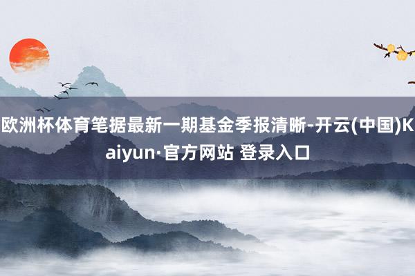 欧洲杯体育笔据最新一期基金季报清晰-开云(中国)Kaiyun·官方网站 登录入口
