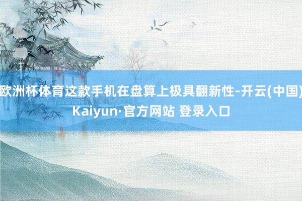 欧洲杯体育这款手机在盘算上极具翻新性-开云(中国)Kaiyun·官方网站 登录入口